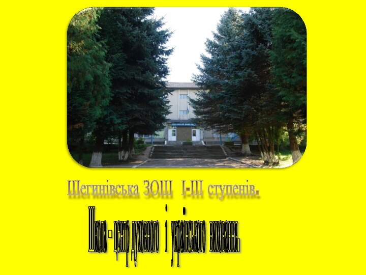 Шегинівська ЗОШ І-ІІІ ступенів. Школа – центр духовного  і українського виховання.