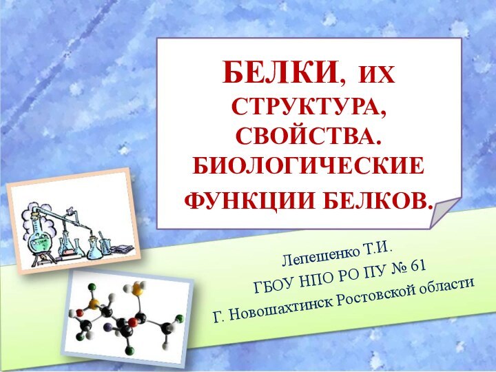 БЕЛКИ, ИХ СТРУКТУРА, СВОЙСТВА. БИОЛОГИЧЕСКИЕ ФУНКЦИИ БЕЛКОВ. Лепешенко Т.И.ГБОУ НПО РО ПУ