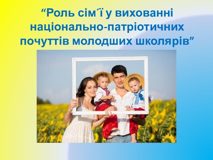 “Роль сім´ї у вихованні національно-патріотичних почуттів молодших школярів”