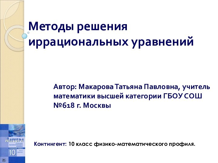 Методы решения иррациональных уравненийАвтор: Макарова Татьяна Павловна, учитель математики высшей категории ГБОУ