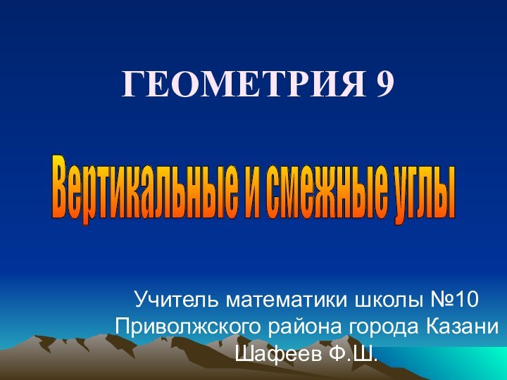 ГЕОМЕТРИЯ 9Учитель математики школы №10 Приволжского района города Казани Шафеев Ф.Ш. Вертикальные и смежные углы