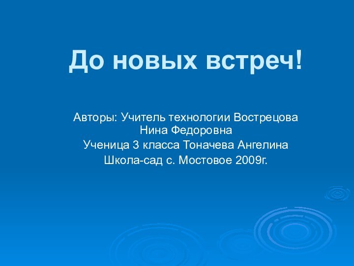 До новых встреч!Авторы: Учитель технологии Вострецова Нина ФедоровнаУченица 3 класса Тоначева АнгелинаШкола-сад с. Мостовое 2009г.