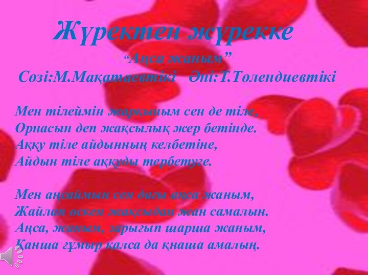 “Аңса жаным”Сөзі:М.Мақатаевтікі  Әні:Т.ТөлендиевтікіМен тілеймін жарқыным сен де тіле, Орнасын деп жақсылық