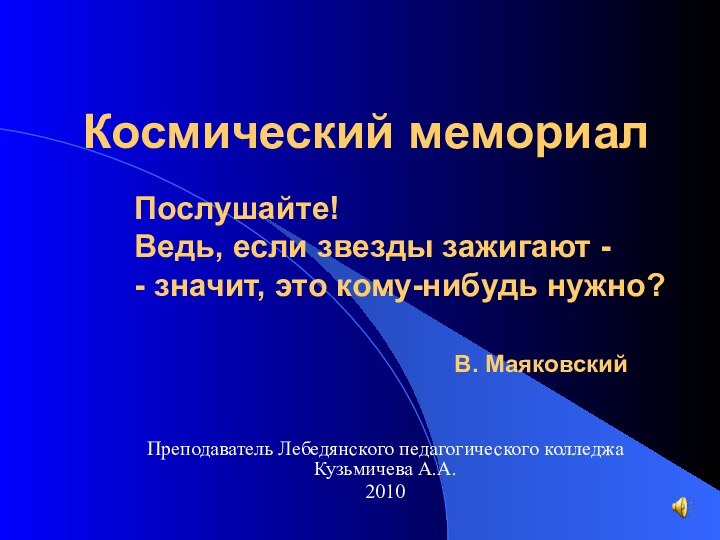 Космический мемориалПреподаватель Лебедянского педагогического колледжа Кузьмичева А.А.2010Послушайте!Ведь, если звезды зажигают - -