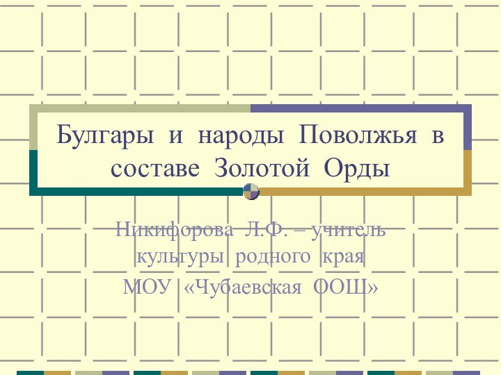 Булгары и народы Поволжья в составе Золотой ОрдыНикифорова Л.Ф. – учитель культуры