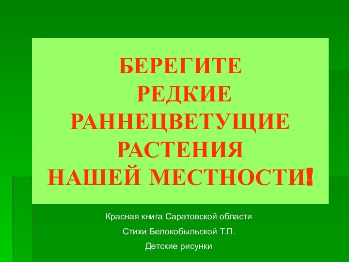 БЕРЕГИТЕ  РЕДКИЕ РАННЕЦВЕТУЩИЕ РАСТЕНИЯ  НАШЕЙ МЕСТНОСТИ!Красная книга Саратовской областиСтихи Белокобыльской Т.П.Детские рисунки