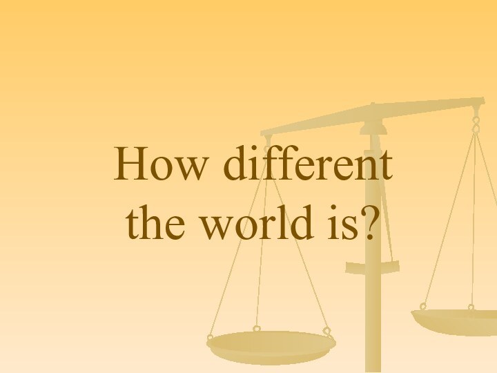 How different  the world is?
