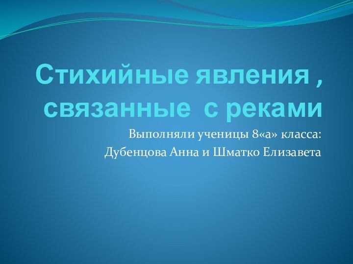 Стихийные явления , связанные с рекамиВыполняли ученицы 8«а» класса: Дубенцова Анна и Шматко Елизавета