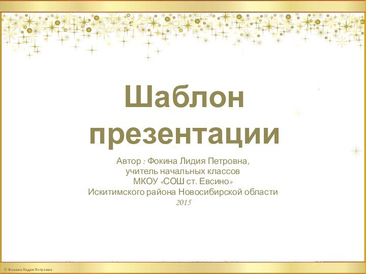 Шаблон презентацииАвтор : Фокина Лидия Петровна, учитель начальных классовМКОУ «СОШ ст. Евсино» Искитимского района Новосибирской области2015