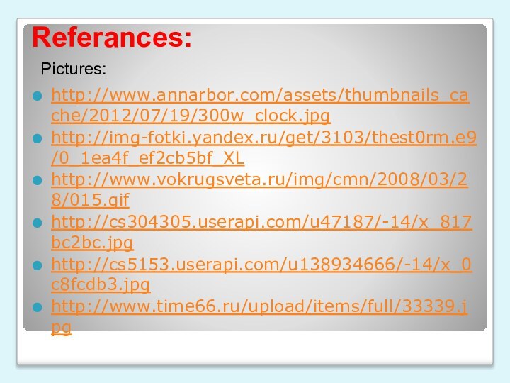 Referances:http://www.annarbor.com/assets/thumbnails_cache/2012/07/19/300w_clock.jpghttp://img-fotki.yandex.ru/get/3103/thest0rm.e9/0_1ea4f_ef2cb5bf_XLhttp://www.vokrugsveta.ru/img/cmn/2008/03/28/015.gifhttp://cs304305.userapi.com/u47187/-14/x_817bc2bc.jpghttp://cs5153.userapi.com/u138934666/-14/x_0c8fcdb3.jpghttp://www.time66.ru/upload/items/full/33339.jpgPictures: