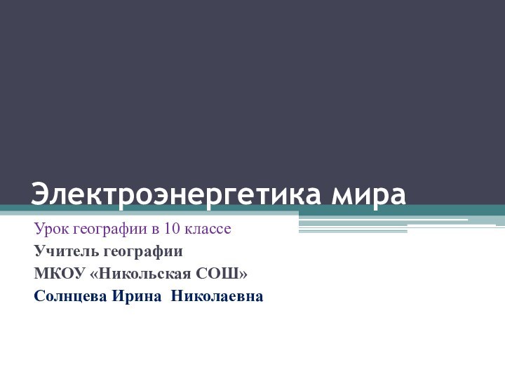 Электроэнергетика мираУрок географии в 10 классеУчитель географииМКОУ «Никольская СОШ»Солнцева Ирина Николаевна