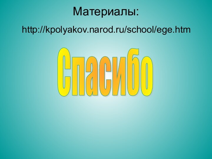 Материалы:Спасибоhttp://kpolyakov.narod.ru/school/ege.htm