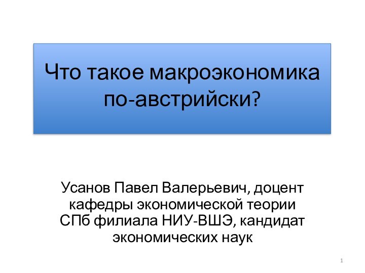 Что такое макроэкономика  по-австрийски?Усанов Павел Валерьевич, доцент кафедры экономической теории СПб