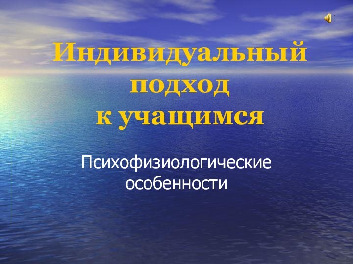 Индивидуальный подход  к учащимсяПсихофизиологические особенности