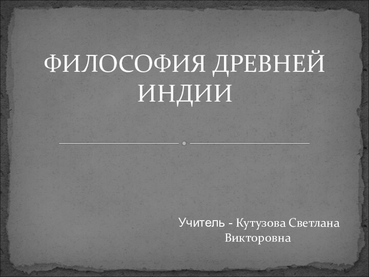 Учитель - Кутузова Светлана ВикторовнаФИЛОСОФИЯ ДРЕВНЕЙ ИНДИИ