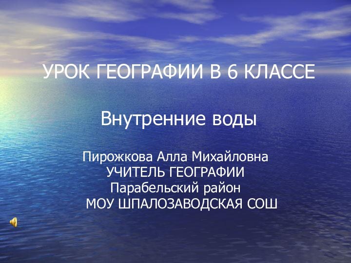 УРОК ГЕОГРАФИИ В 6 КЛАССЕ  Внутренние водыПирожкова Алла МихайловнаУЧИТЕЛЬ ГЕОГРАФИИПарабельский