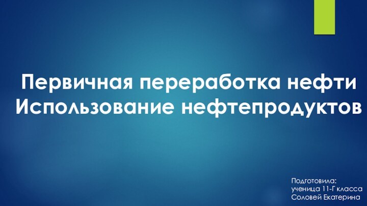 Первичная переработка нефтиИспользование нефтепродуктовПодготовила: ученица 11-Г классаСоловей Екатерина