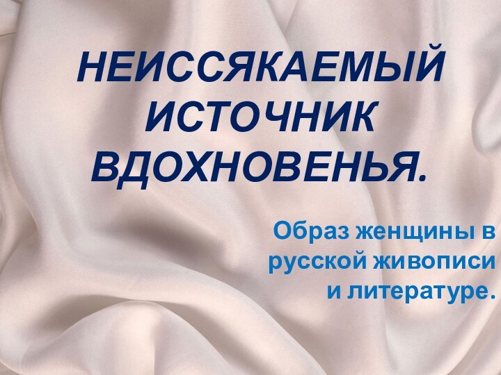 НЕИССЯКАЕМЫЙ ИСТОЧНИК ВДОХНОВЕНЬЯ. Образ женщины в русской живописи и литературе.