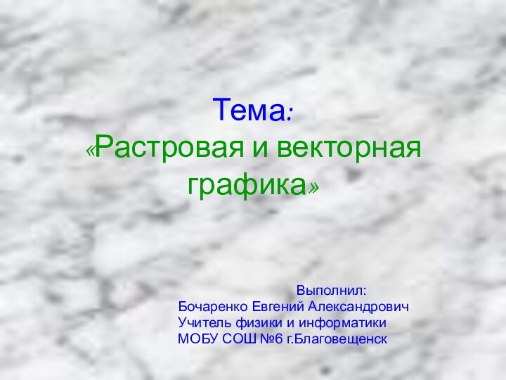 Тема:  «Растровая и векторная графика»Выполнил: Бочаренко Евгений АлександровичУчитель физики и информатикиМОБУ СОШ №6 г.Благовещенск