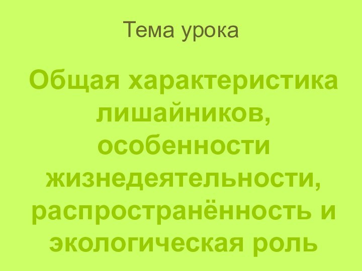 Тема урокаОбщая характеристика лишайников, особенности жизнедеятельности, распространённость и экологическая роль