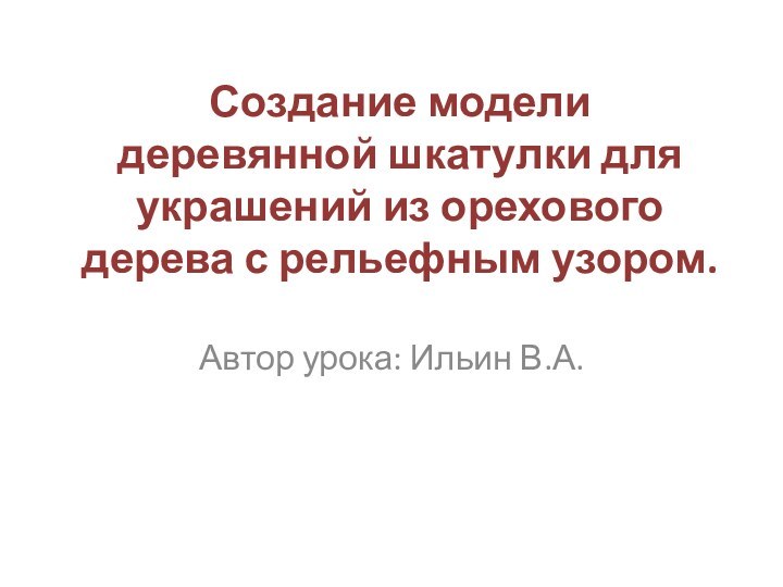 Создание модели деревянной шкатулки для украшений из орехового дерева с рельефным узором.Автор урока: Ильин В.А.