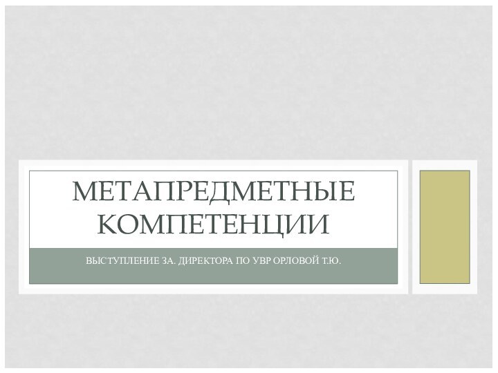 ВЫСТУПЛЕНИЕ ЗА. ДИРЕКТОРА ПО УВР ОРЛОВОЙ Т.Ю.МЕТАПРЕДМЕТНЫЕ КОМПЕТЕНЦИИ