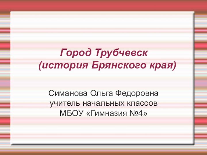 Город Трубчевск (история Брянского края) Симанова Ольга Федоровна учитель начальных классовМБОУ «Гимназия №4»