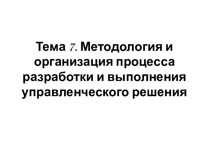 Тема 7. Методология и организация процесса разработки и выполнения управленческого решения