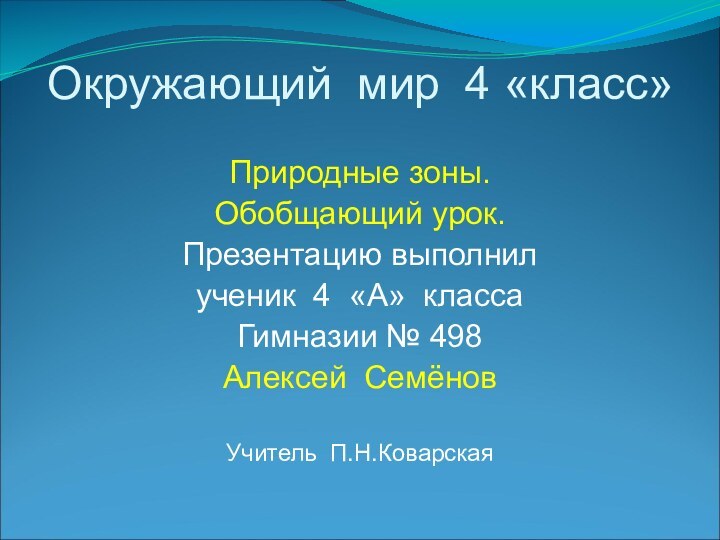 Окружающий мир 4 «класс»Природные зоны.Обобщающий урок.Презентацию выполнилученик 4 «А» классаГимназии № 498Алексей СемёновУчитель П.Н.Коварская