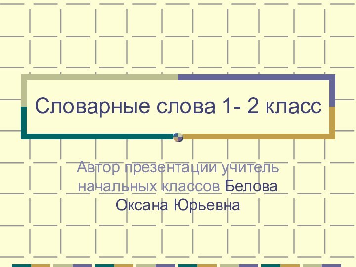 Словарные слова 1- 2 классАвтор презентации учитель начальных классов Белова Оксана Юрьевна