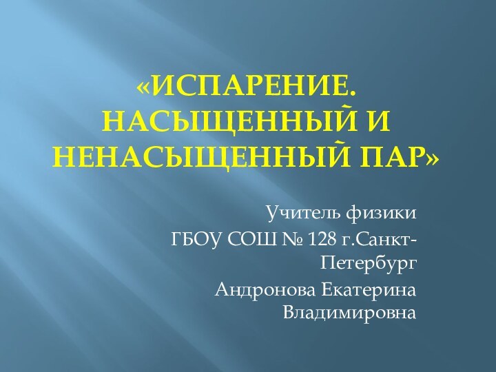 «Испарение. Насыщенный и ненасыщенный пар»Учитель физикиГБОУ СОШ № 128 г.Санкт-ПетербургАндронова Екатерина Владимировна