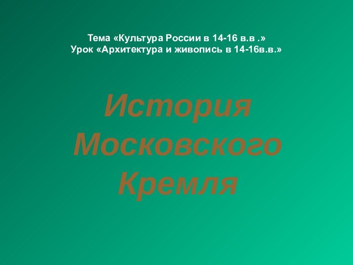 История Московского КремляТема «Культура России в 14-16 в.в .»Урок «Архитектура и живопись в 14-16в.в.»