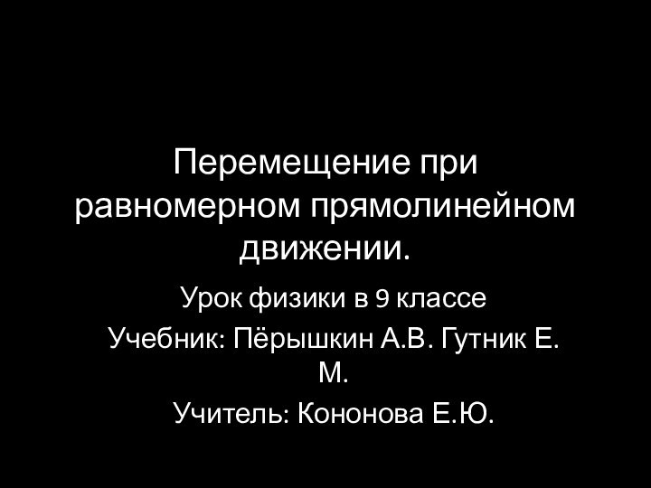 Перемещение при равномерном прямолинейном движении.Урок физики в 9 классе Учебник: Пёрышкин А.В. Гутник Е.М.Учитель: Кононова Е.Ю.