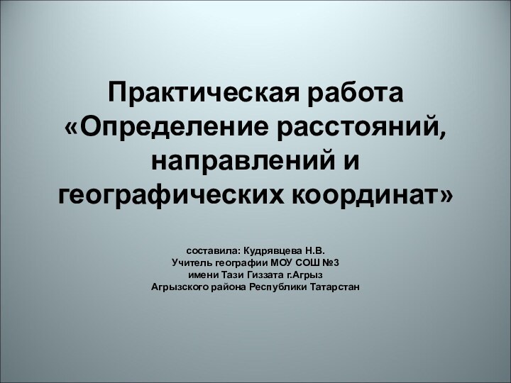 Практическая работа «Определение расстояний, направлений и географических координат»  составила: Кудрявцева Н.В.