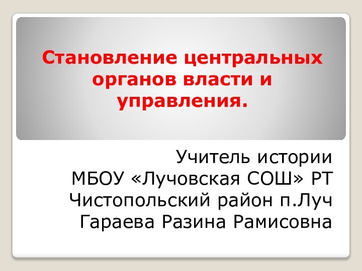 Становление центральных органов власти и управления.Учитель историиМБОУ «Лучовская СОШ» РТ Чистопольский район п.ЛучГараева Разина Рамисовна