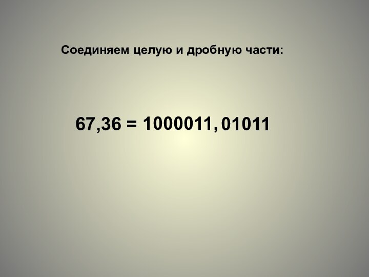 Соединяем целую и дробную части:67,36 = 1000011, 01011 2