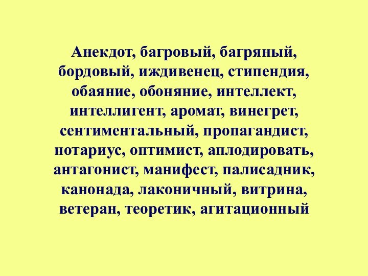 Анекдот, багровый, багряный,  бордовый, иждивенец, стипендия,  обаяние, обоняние, интеллект, интеллигент,