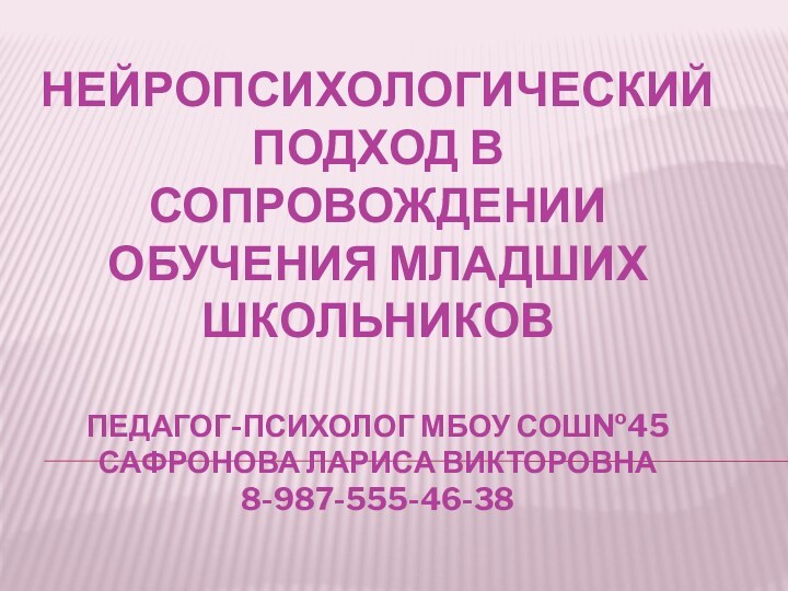 Нейропсихологический подход в сопровождении обучения младших школьников  педагог-психолог МБОУ СОШ№45 САФРОНОВА ЛАРИСА ВИКТОРОВНА 8-987-555-46-38