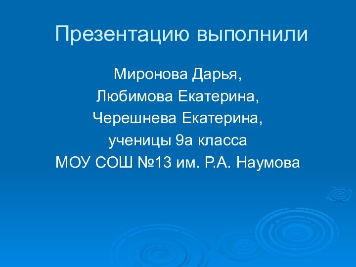 Презентацию выполнилиМиронова Дарья, Любимова Екатерина, Черешнева Екатерина, ученицы 9а класса МОУ СОШ №13 им. Р.А. Наумова