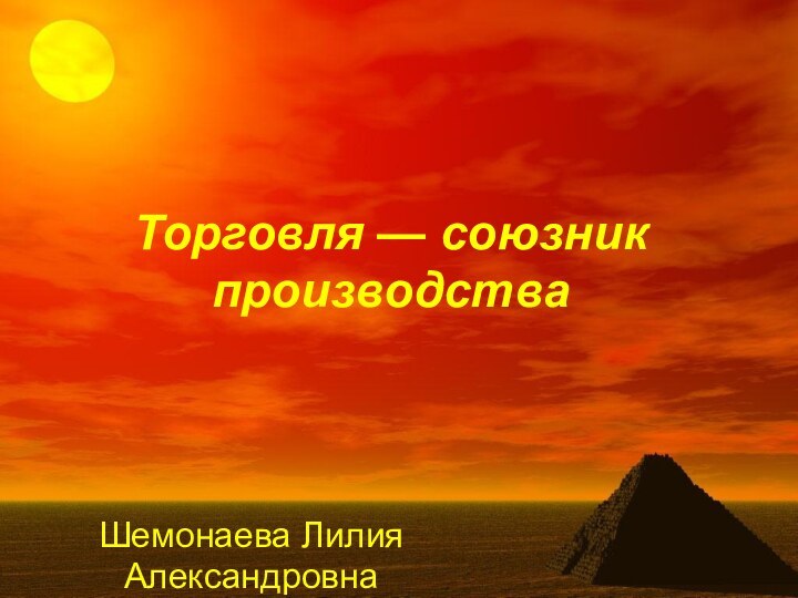 Торговля — союзник производстваШемонаева Лилия Александровна