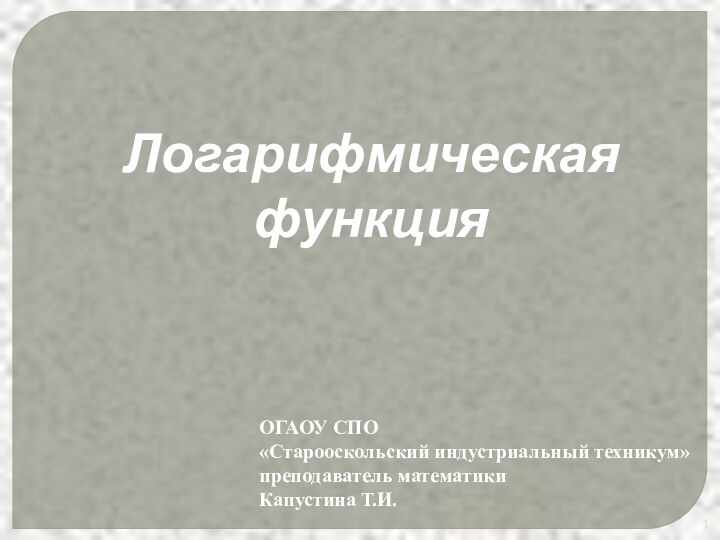 ОГАОУ СПО «Старооскольский индустриальный техникум»преподаватель математикиКапустина Т.И.Логарифмическая функция