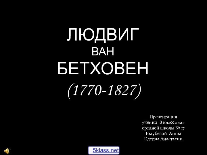 Людвиг  ван Бетховен (1770-1827) Презентацияучениц 8 класса «а» средней школы № 17Голубевой Анны Клепча Анастасии