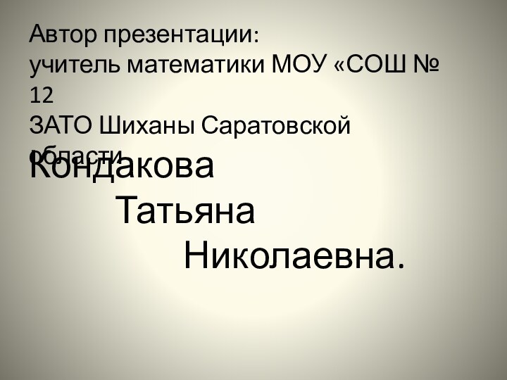 Автор презентации:учитель математики МОУ «СОШ № 12 ЗАТО Шиханы Саратовской областиКондакова