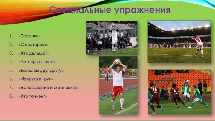 «В стенку».«С вратарем».«Кто дальше?»«Вратарь в круге».«Бросаем друг другу».«Из круга в круг».«Вбрасывание и остановка».«Кто точнее?»Специальные упражнения