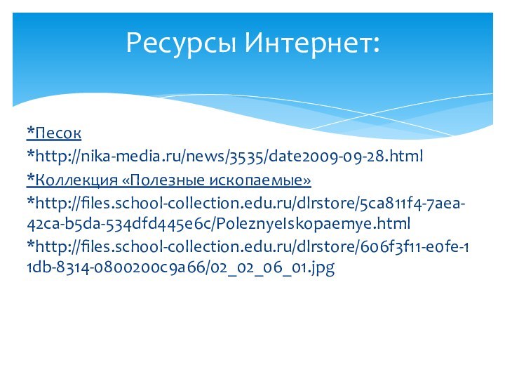 Ресурсы Интернет:*Песок *http://nika-media.ru/news/3535/date2009-09-28.html*Коллекция «Полезные ископаемые» *http://files.school-collection.edu.ru/dlrstore/5ca811f4-7aea-42ca-b5da-534dfd445e6c/PoleznyeIskopaemye.html*http://files.school-collection.edu.ru/dlrstore/606f3f11-e0fe-11db-8314-0800200c9a66/02_02_06_01.jpg