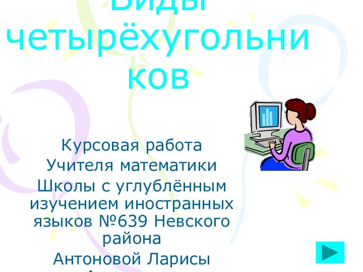 Виды четырёхугольников Курсовая работаУчителя математикиШколы с углублённым изучением иностранных языков №639 Невского районаАнтоновой Ларисы Анваровны