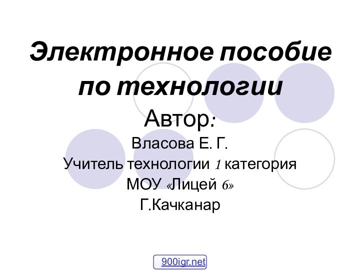 Электронное пособиепо технологииАвтор: Власова Е. Г.Учитель технологии 1 категорияМОУ «Лицей 6»Г.Качканар