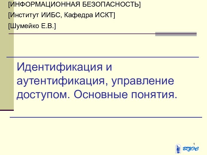 Идентификация и аутентификация, управление доступом. Основные понятия.[ИНФОРМАЦИОННАЯ БЕЗОПАСНОСТЬ][Институт ИИБС, Кафедра ИСКТ][Шумейко Е.В.]