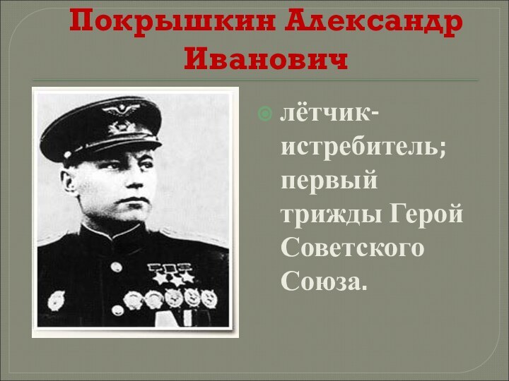 Покрышкин Александр Ивановичлётчик-истребитель; первый трижды Герой Советского Союза.