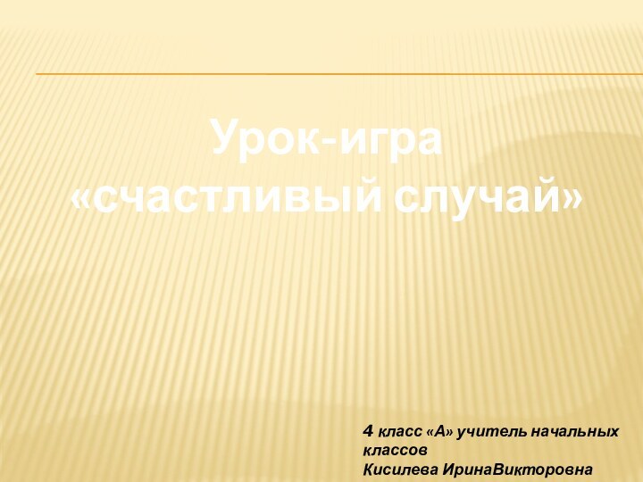 Урок-игра «счастливый случай»4 класс «А» учитель начальных классовКисилева ИринаВикторовна ГОУ СОШ №541 ЮЗАО г. Москвы